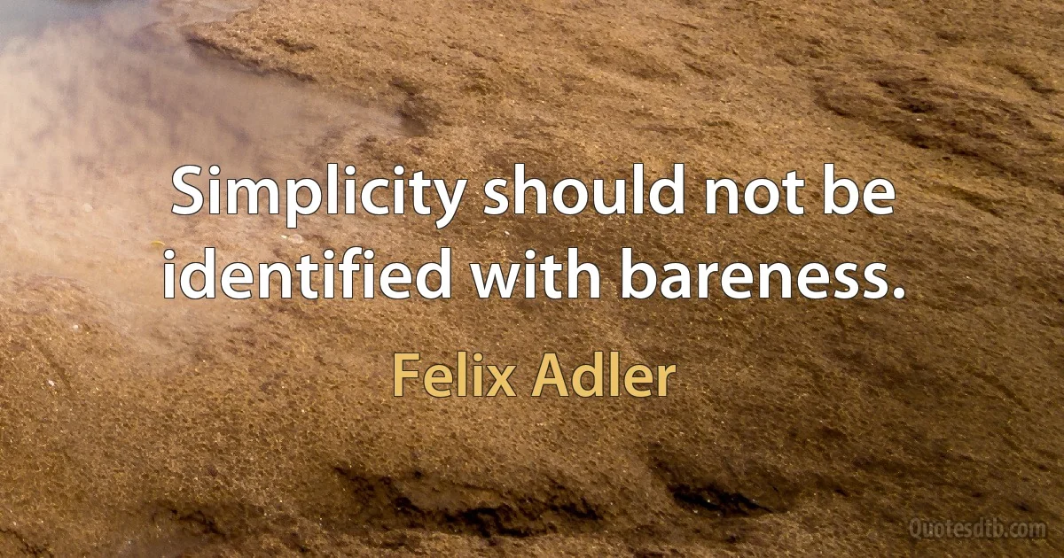 Simplicity should not be identified with bareness. (Felix Adler)