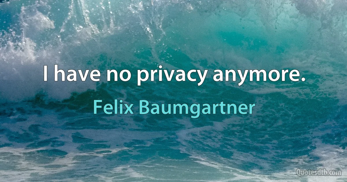 I have no privacy anymore. (Felix Baumgartner)