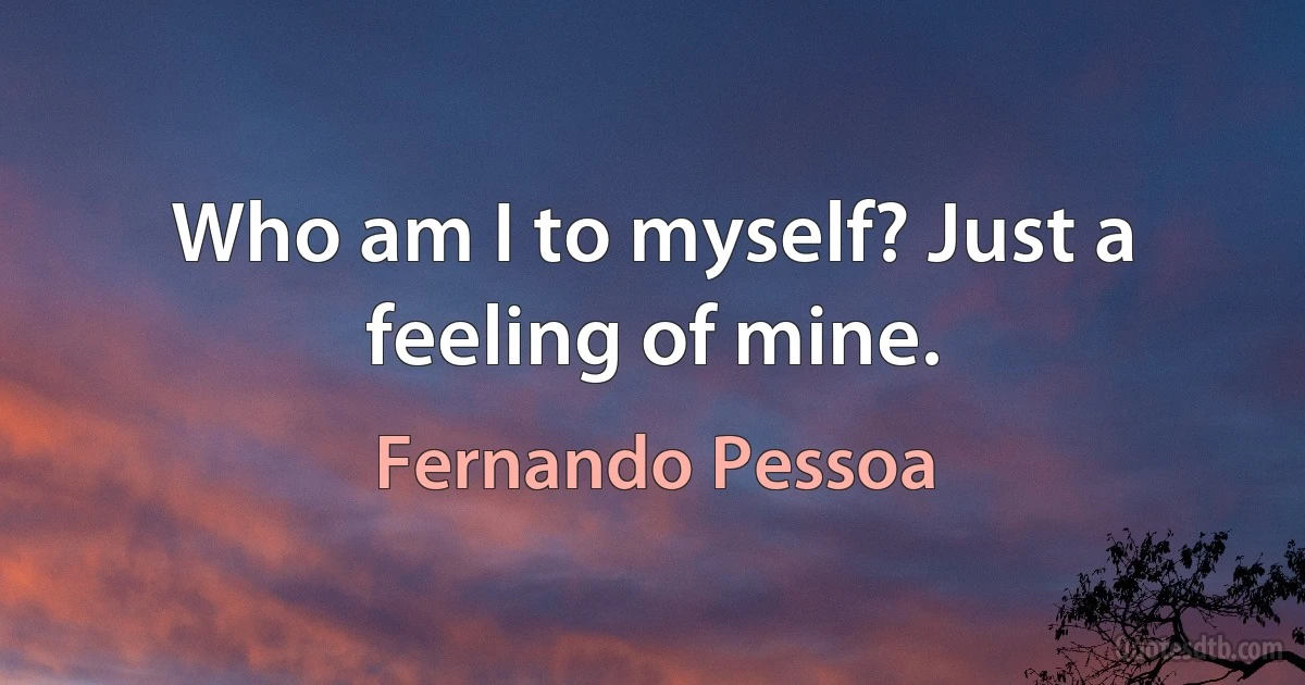 Who am I to myself? Just a feeling of mine. (Fernando Pessoa)