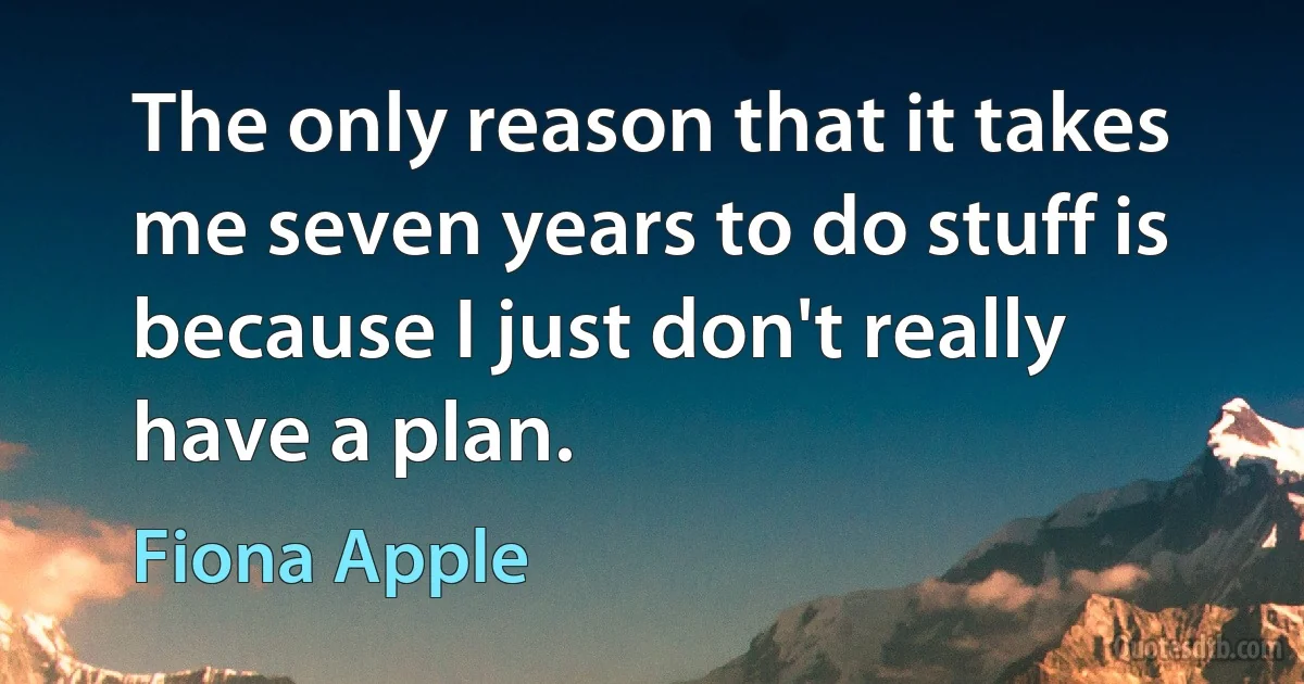 The only reason that it takes me seven years to do stuff is because I just don't really have a plan. (Fiona Apple)