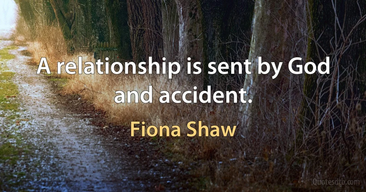 A relationship is sent by God and accident. (Fiona Shaw)