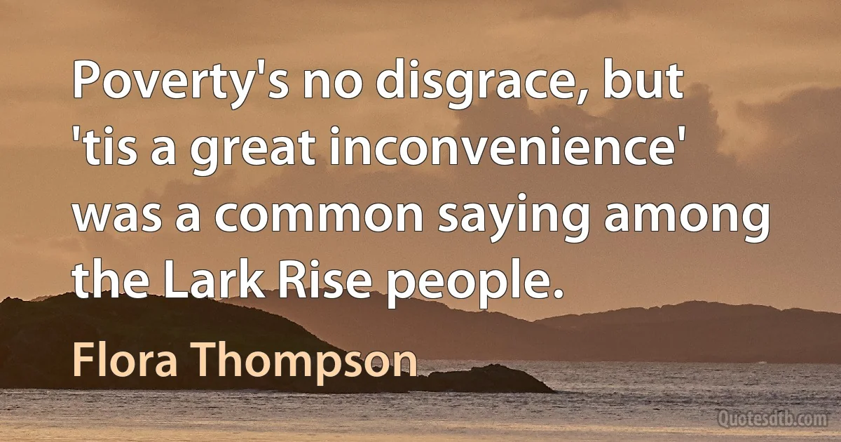 Poverty's no disgrace, but 'tis a great inconvenience' was a common saying among the Lark Rise people. (Flora Thompson)