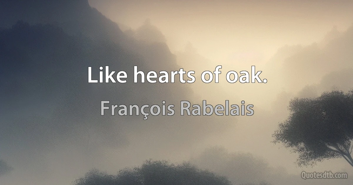 Like hearts of oak. (François Rabelais)