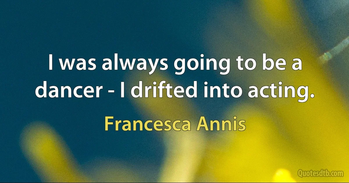 I was always going to be a dancer - I drifted into acting. (Francesca Annis)