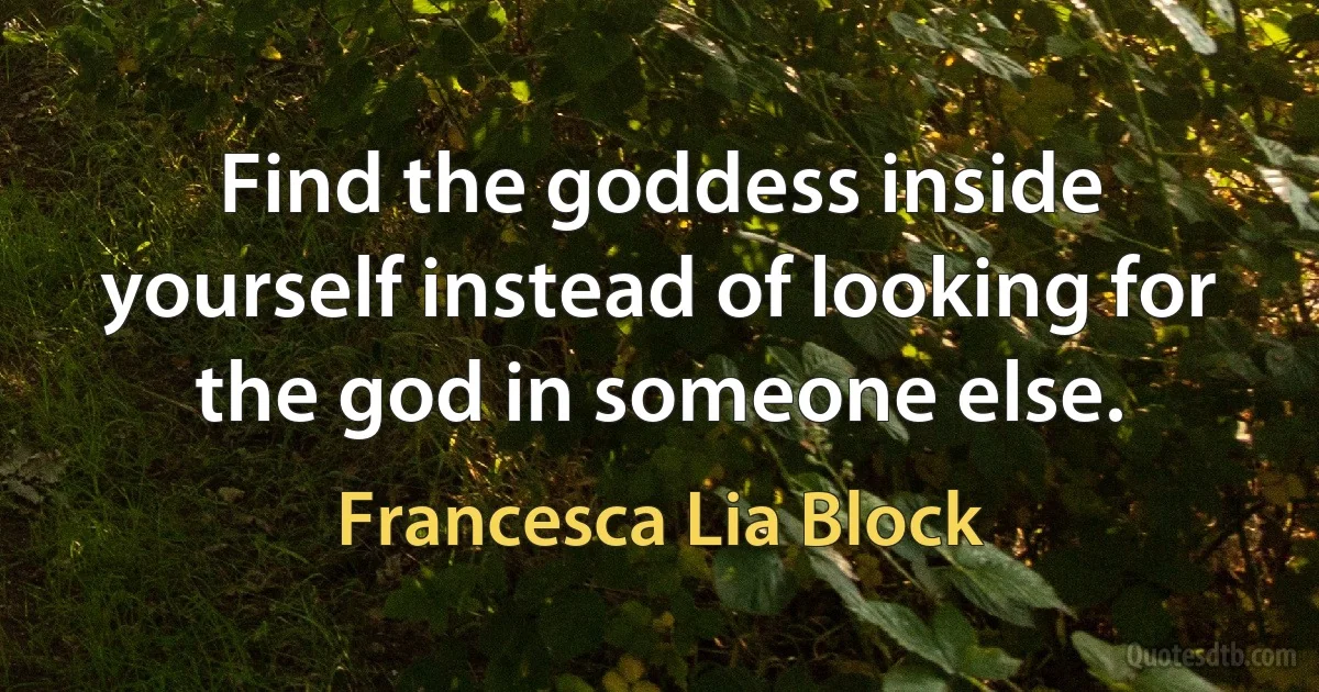 Find the goddess inside yourself instead of looking for the god in someone else. (Francesca Lia Block)