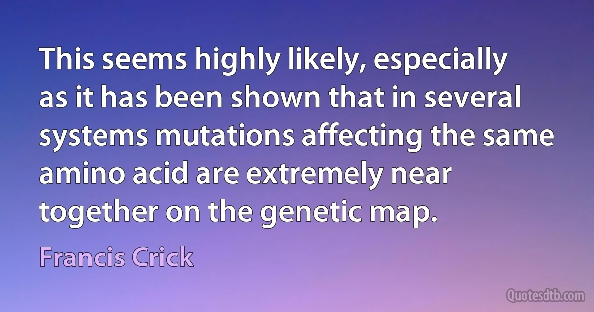 This seems highly likely, especially as it has been shown that in several systems mutations affecting the same amino acid are extremely near together on the genetic map. (Francis Crick)