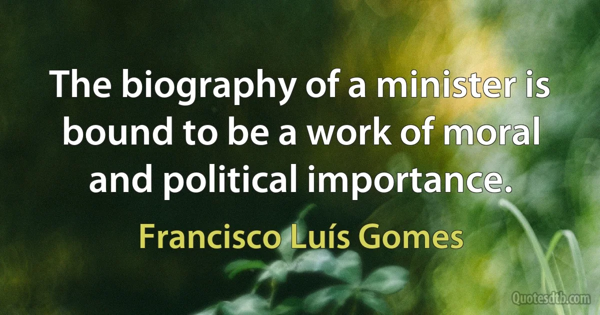 The biography of a minister is bound to be a work of moral and political importance. (Francisco Luís Gomes)