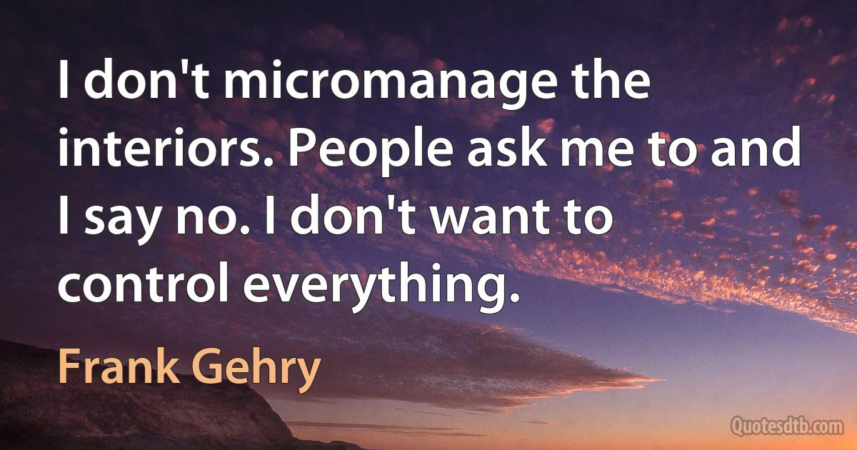 I don't micromanage the interiors. People ask me to and I say no. I don't want to control everything. (Frank Gehry)