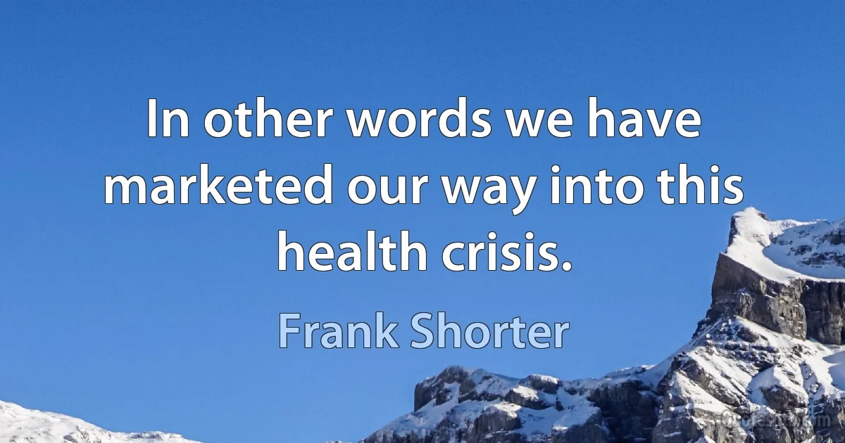 In other words we have marketed our way into this health crisis. (Frank Shorter)