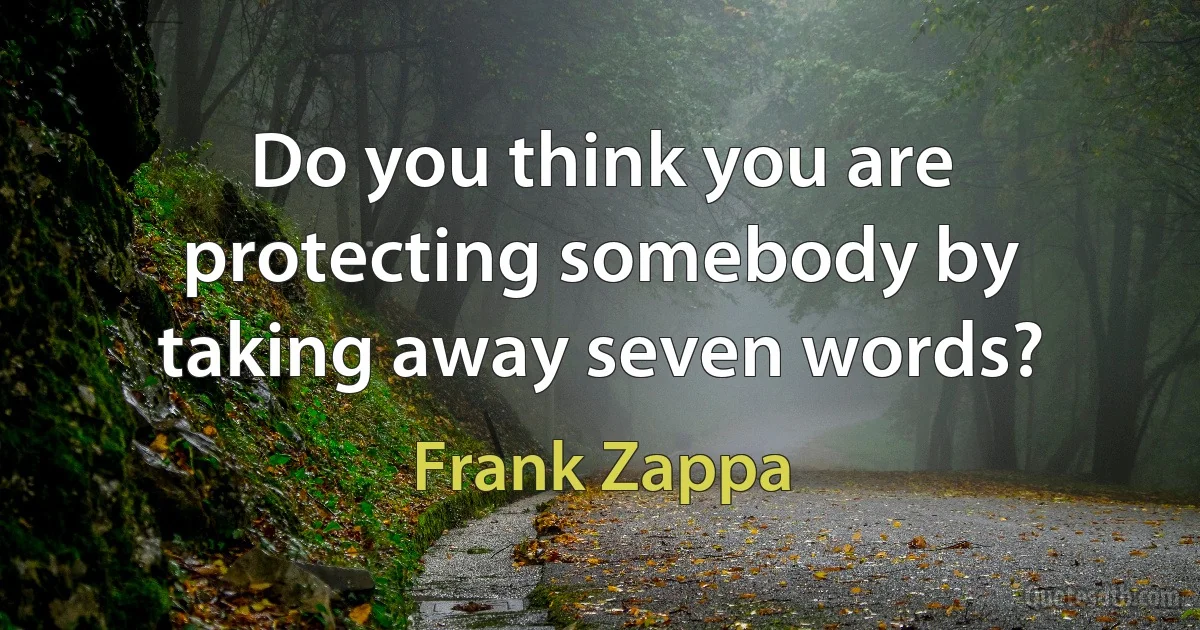 Do you think you are protecting somebody by taking away seven words? (Frank Zappa)