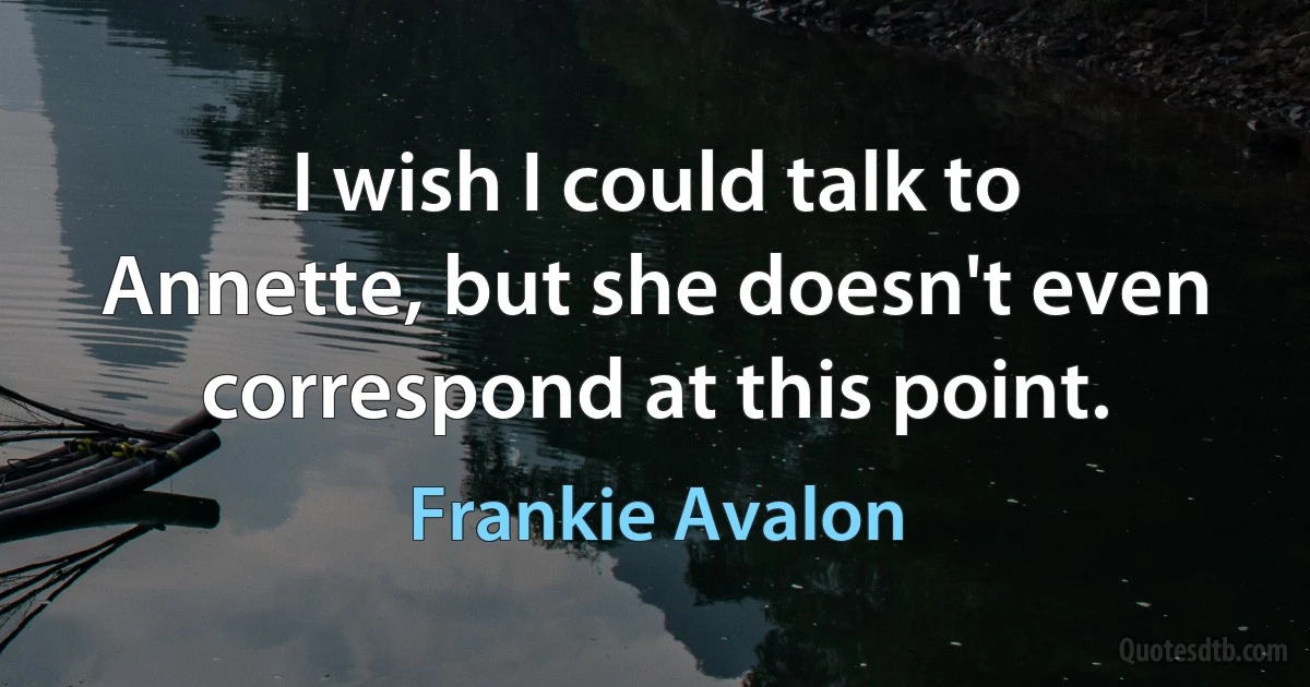 I wish I could talk to Annette, but she doesn't even correspond at this point. (Frankie Avalon)