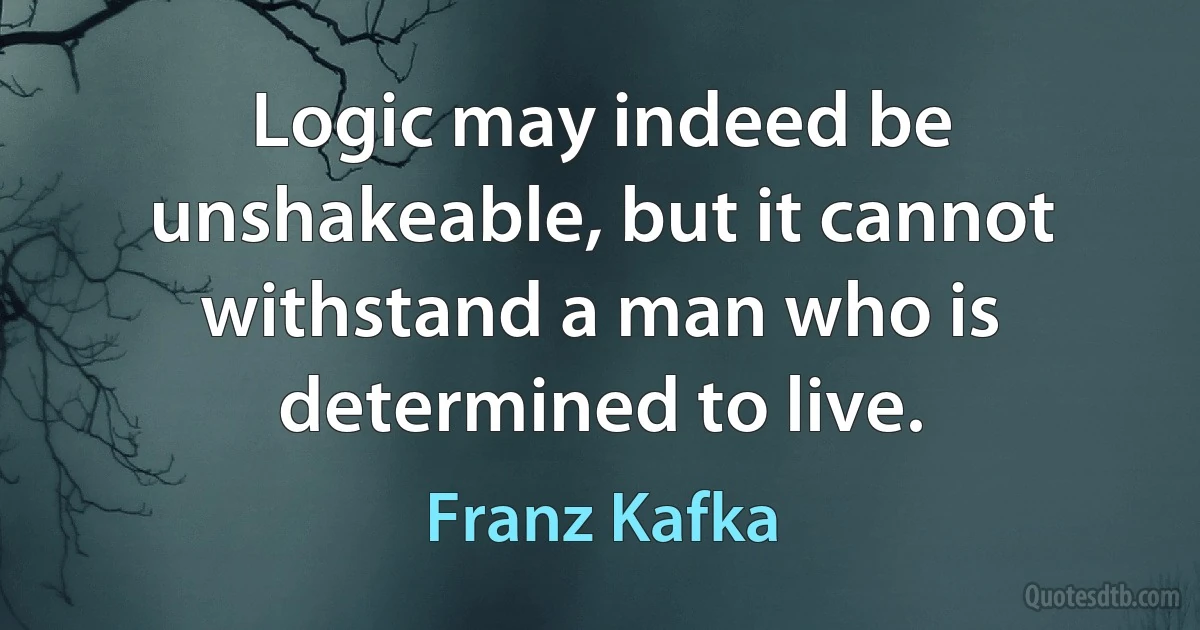 Logic may indeed be unshakeable, but it cannot withstand a man who is determined to live. (Franz Kafka)