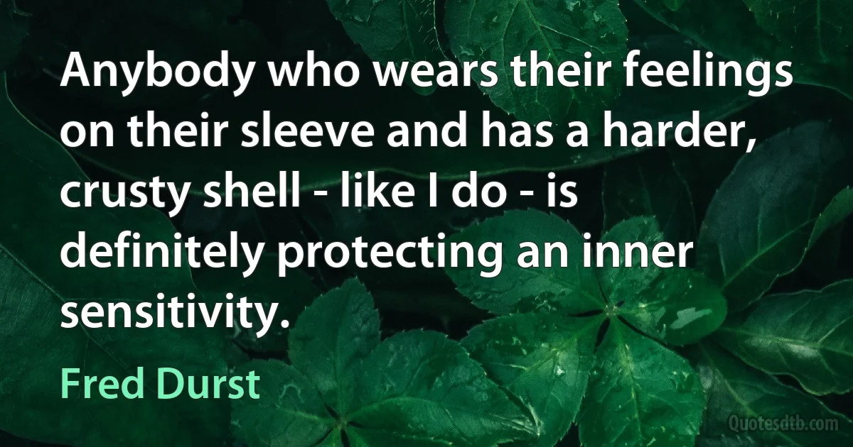 Anybody who wears their feelings on their sleeve and has a harder, crusty shell - like I do - is definitely protecting an inner sensitivity. (Fred Durst)