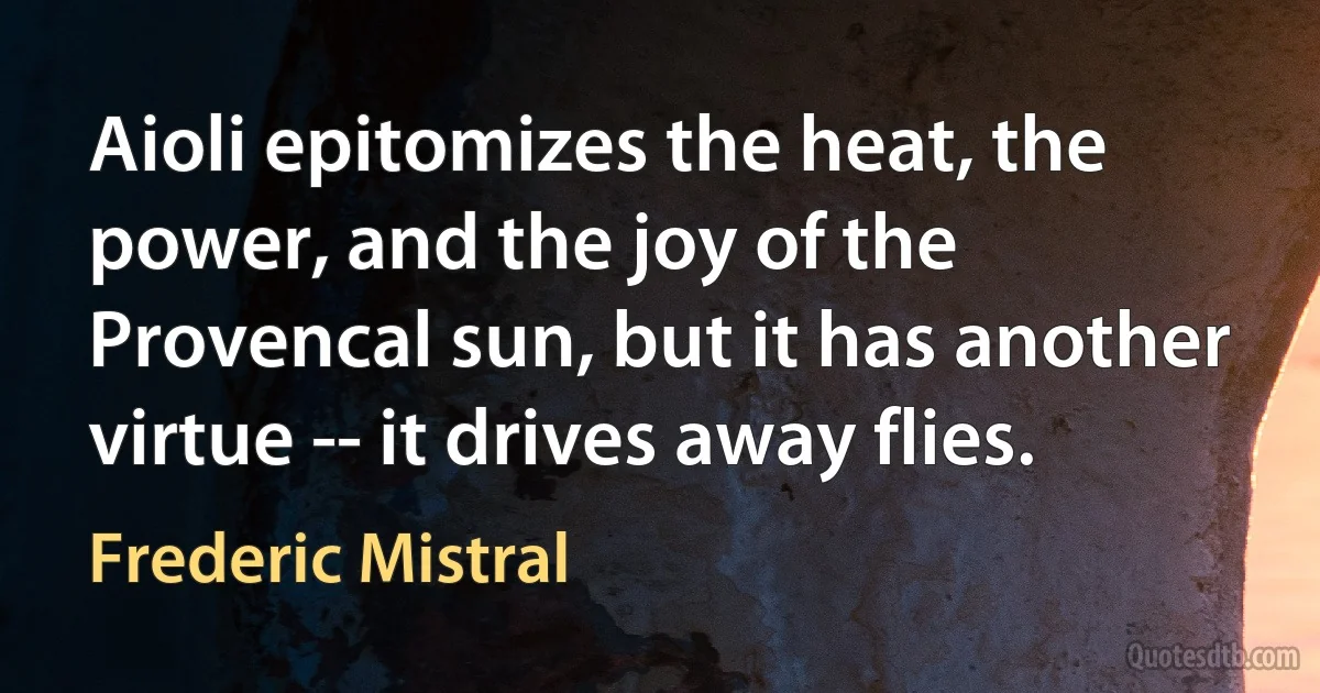 Aioli epitomizes the heat, the power, and the joy of the Provencal sun, but it has another virtue -- it drives away flies. (Frederic Mistral)