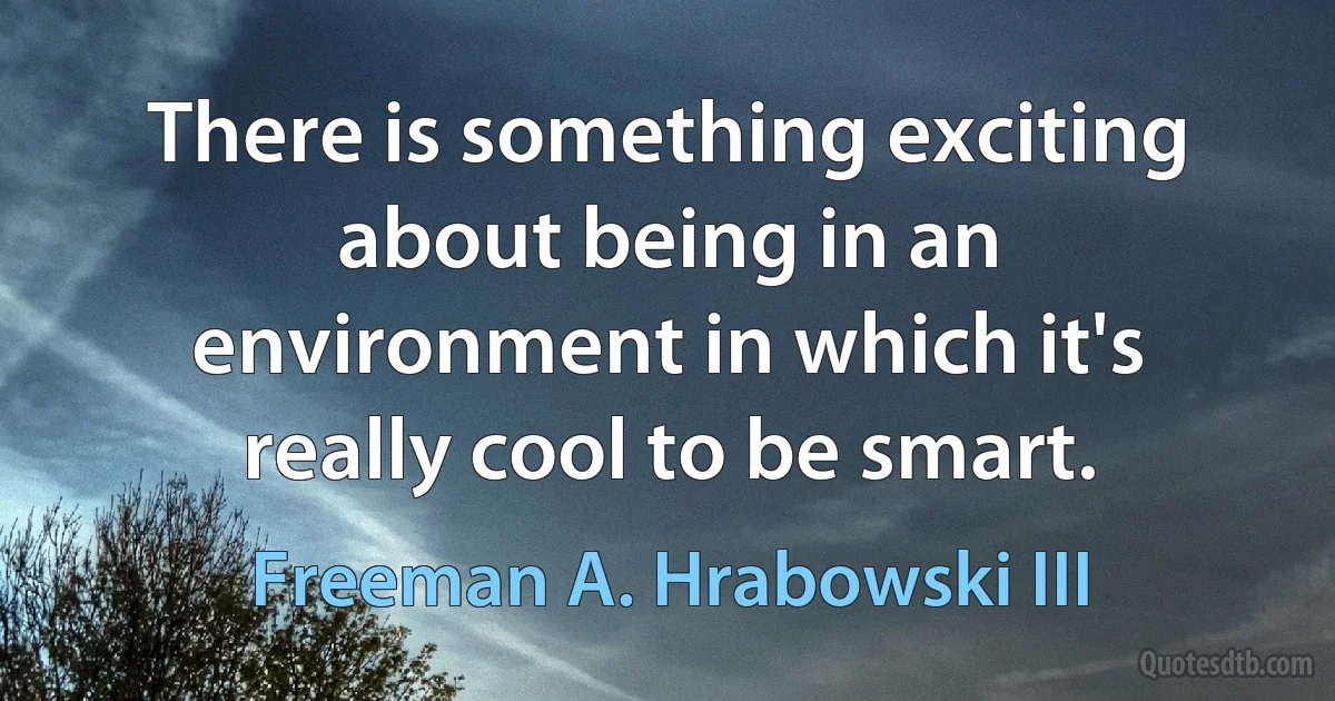 There is something exciting about being in an environment in which it's really cool to be smart. (Freeman A. Hrabowski III)