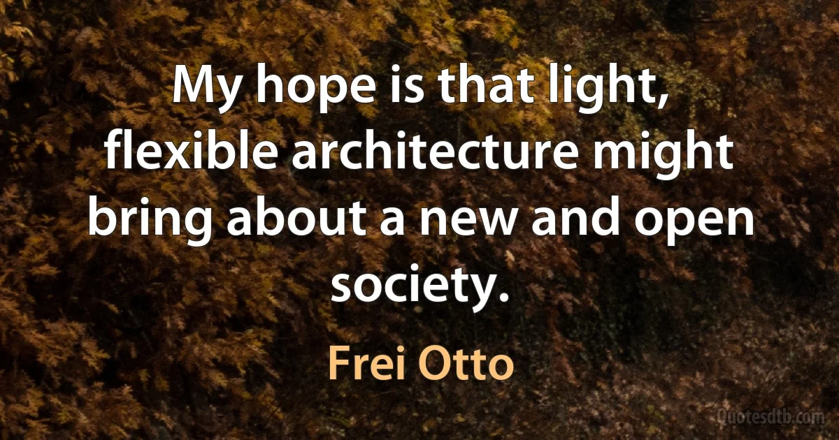 My hope is that light, flexible architecture might bring about a new and open society. (Frei Otto)