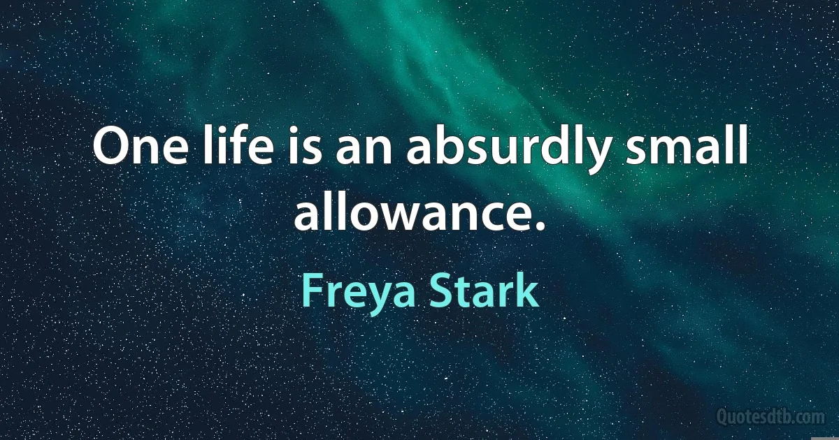 One life is an absurdly small allowance. (Freya Stark)