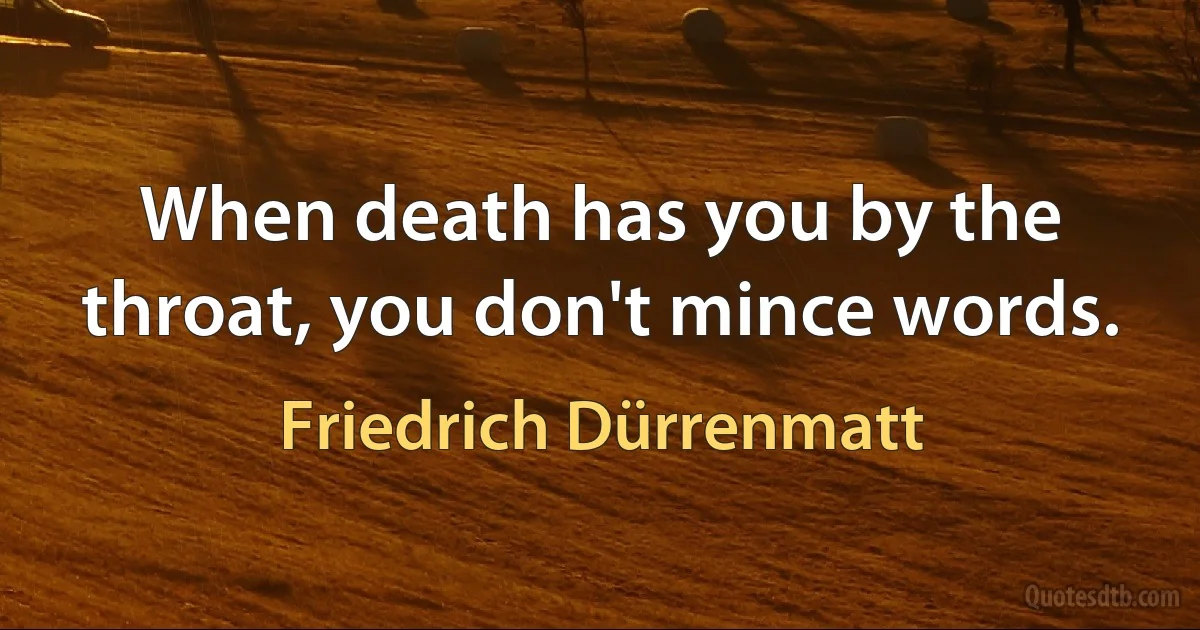 When death has you by the throat, you don't mince words. (Friedrich Dürrenmatt)