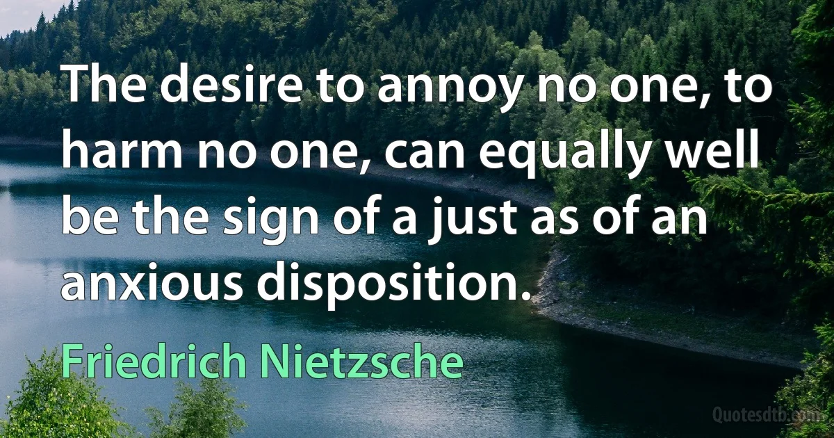 The desire to annoy no one, to harm no one, can equally well be the sign of a just as of an anxious disposition. (Friedrich Nietzsche)