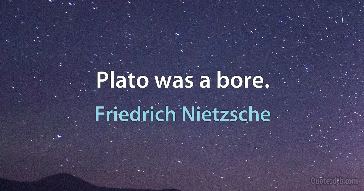 Plato was a bore. (Friedrich Nietzsche)