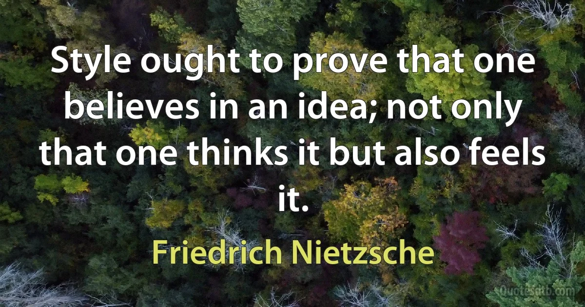 Style ought to prove that one believes in an idea; not only that one thinks it but also feels it. (Friedrich Nietzsche)