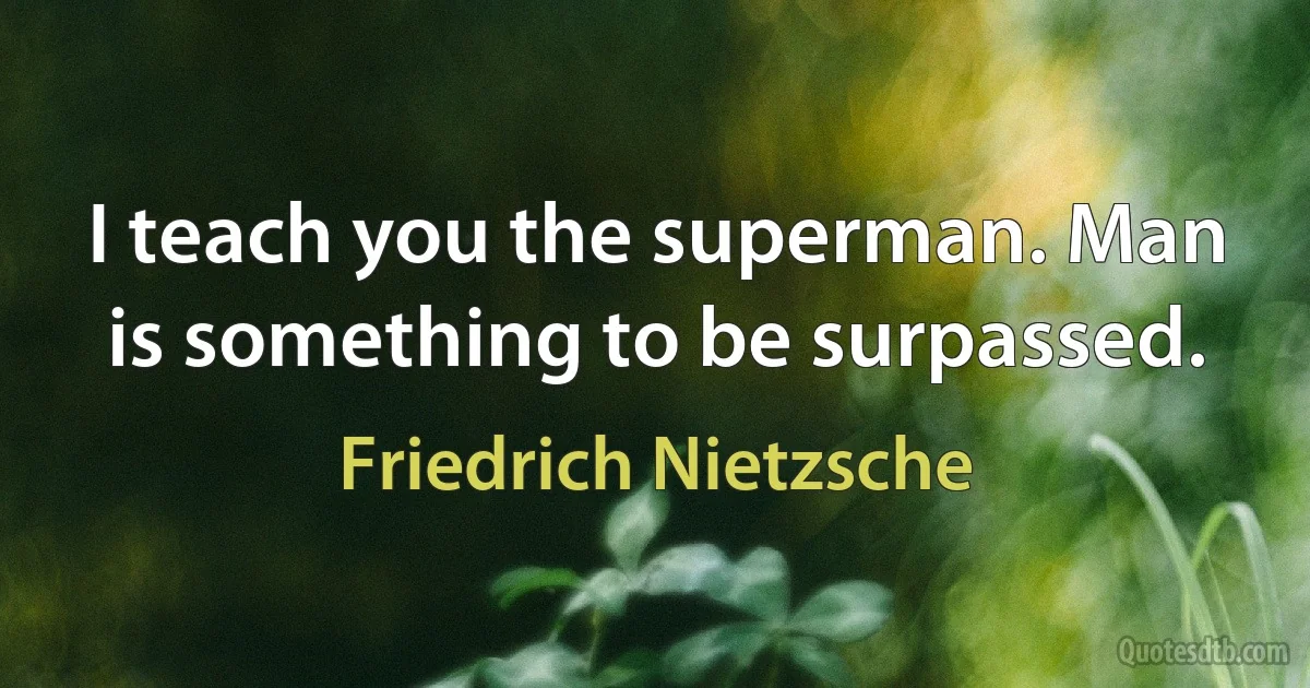 I teach you the superman. Man is something to be surpassed. (Friedrich Nietzsche)