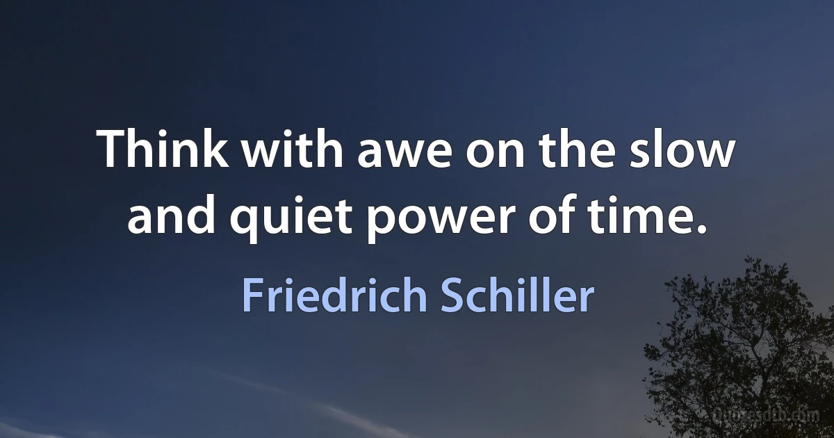 Think with awe on the slow and quiet power of time. (Friedrich Schiller)