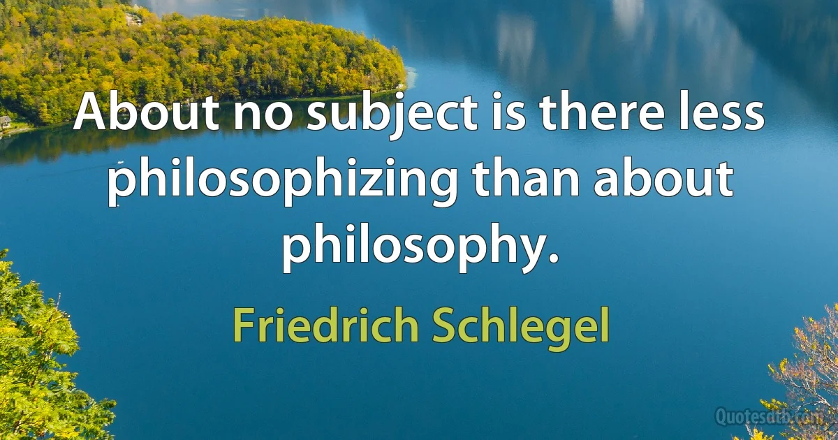 About no subject is there less philosophizing than about philosophy. (Friedrich Schlegel)