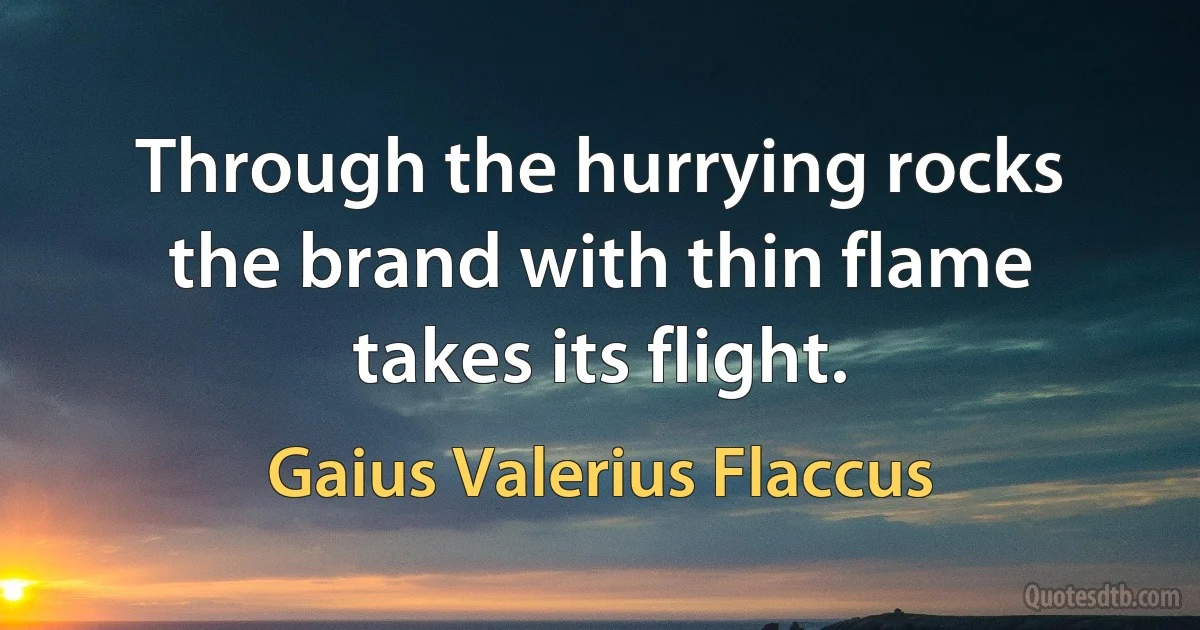 Through the hurrying rocks the brand with thin flame takes its flight. (Gaius Valerius Flaccus)