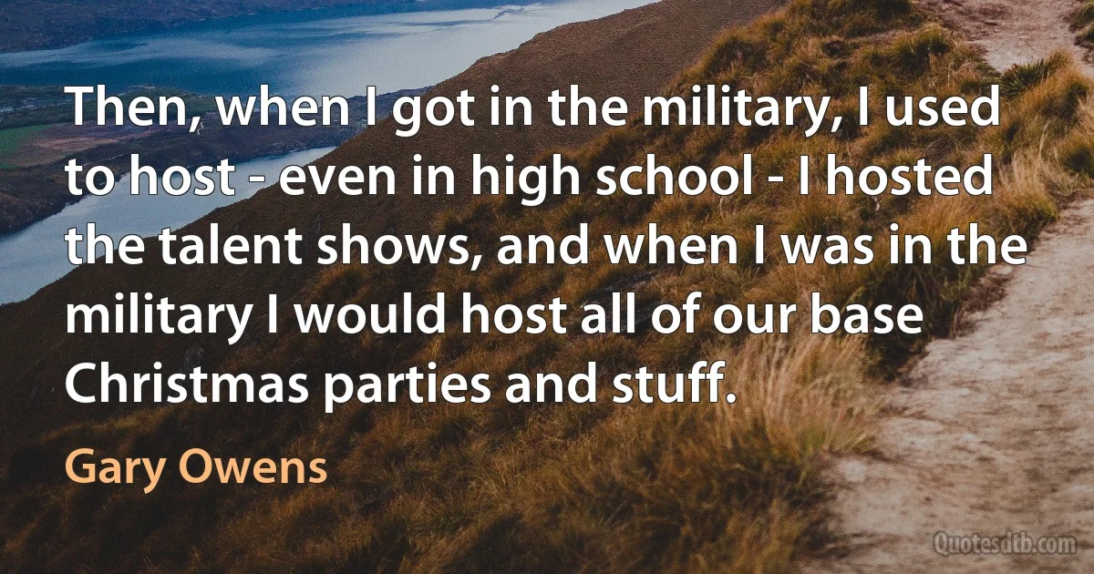 Then, when I got in the military, I used to host - even in high school - I hosted the talent shows, and when I was in the military I would host all of our base Christmas parties and stuff. (Gary Owens)