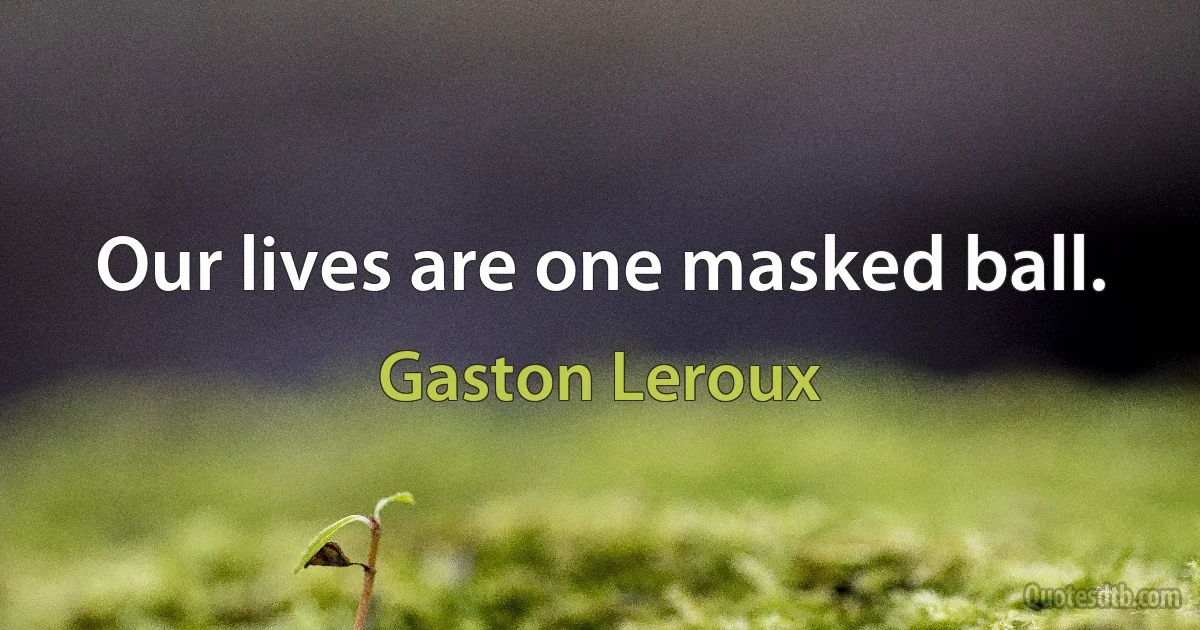 Our lives are one masked ball. (Gaston Leroux)