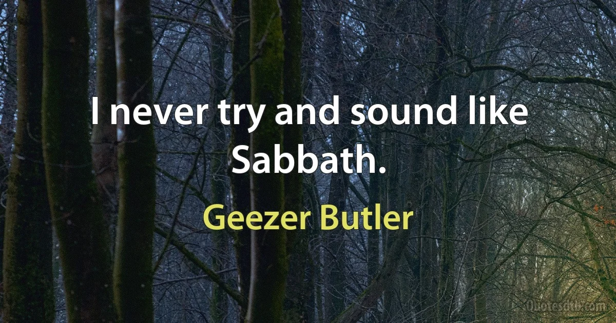 I never try and sound like Sabbath. (Geezer Butler)