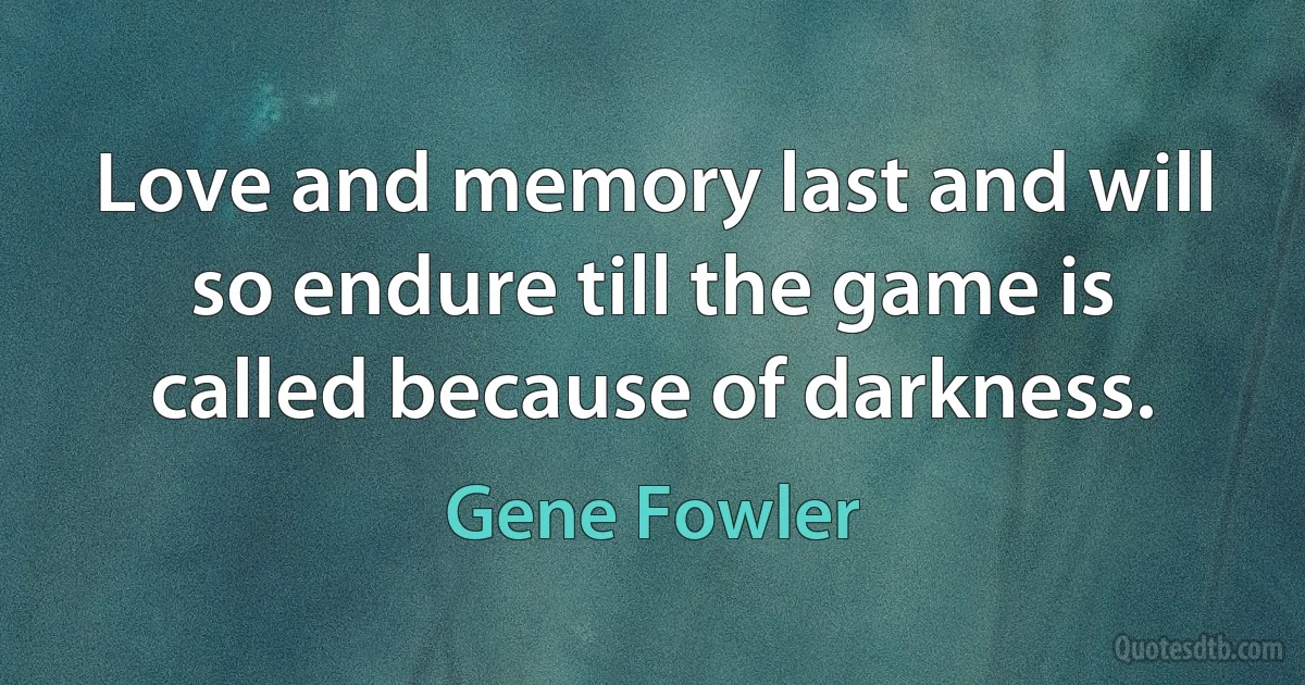 Love and memory last and will so endure till the game is called because of darkness. (Gene Fowler)