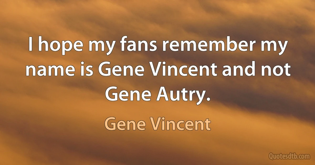 I hope my fans remember my name is Gene Vincent and not Gene Autry. (Gene Vincent)