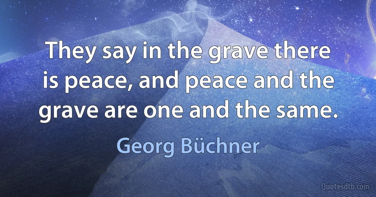 They say in the grave there is peace, and peace and the grave are one and the same. (Georg Büchner)