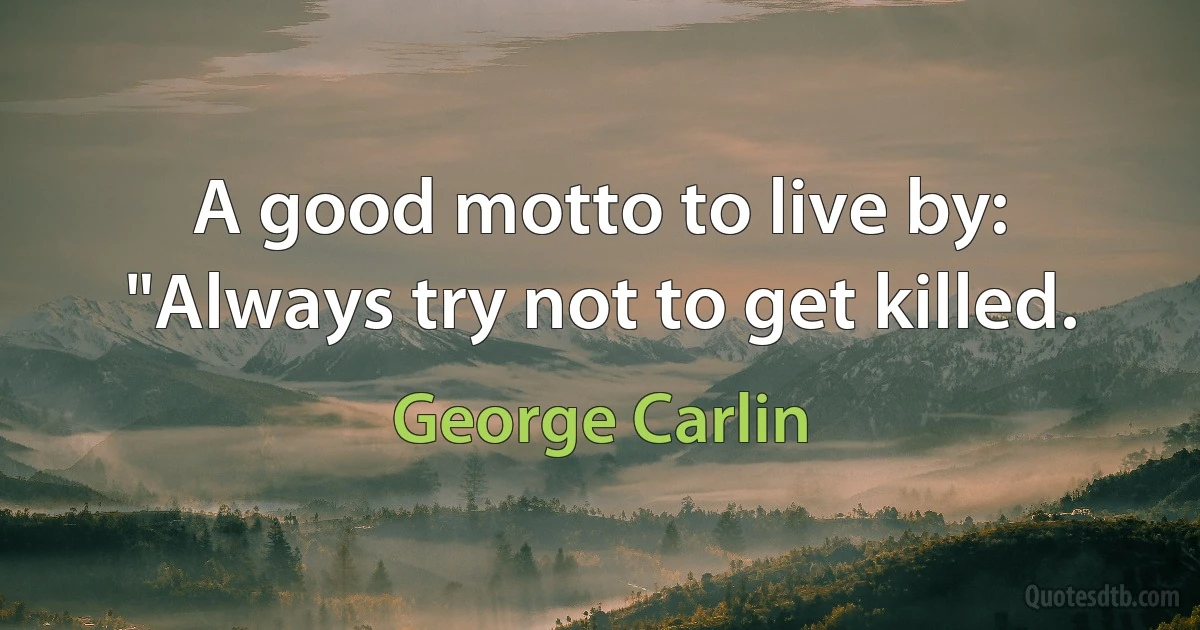 A good motto to live by: "Always try not to get killed. (George Carlin)