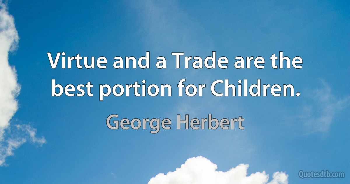 Virtue and a Trade are the best portion for Children. (George Herbert)