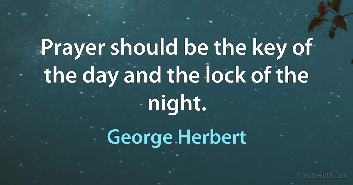 Prayer should be the key of the day and the lock of the night. (George Herbert)