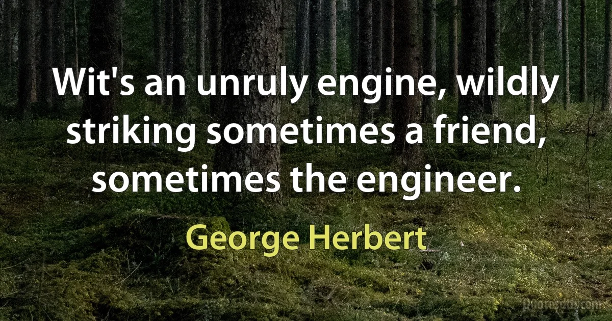 Wit's an unruly engine, wildly striking sometimes a friend, sometimes the engineer. (George Herbert)