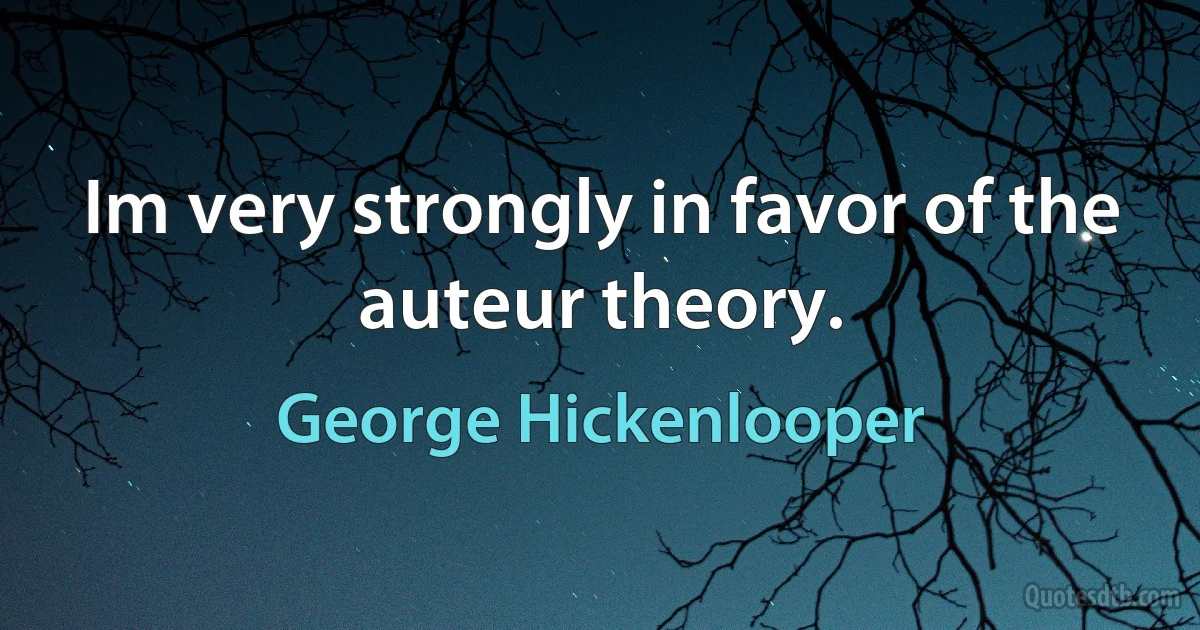 Im very strongly in favor of the auteur theory. (George Hickenlooper)