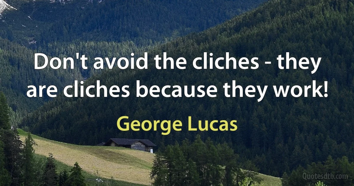 Don't avoid the cliches - they are cliches because they work! (George Lucas)