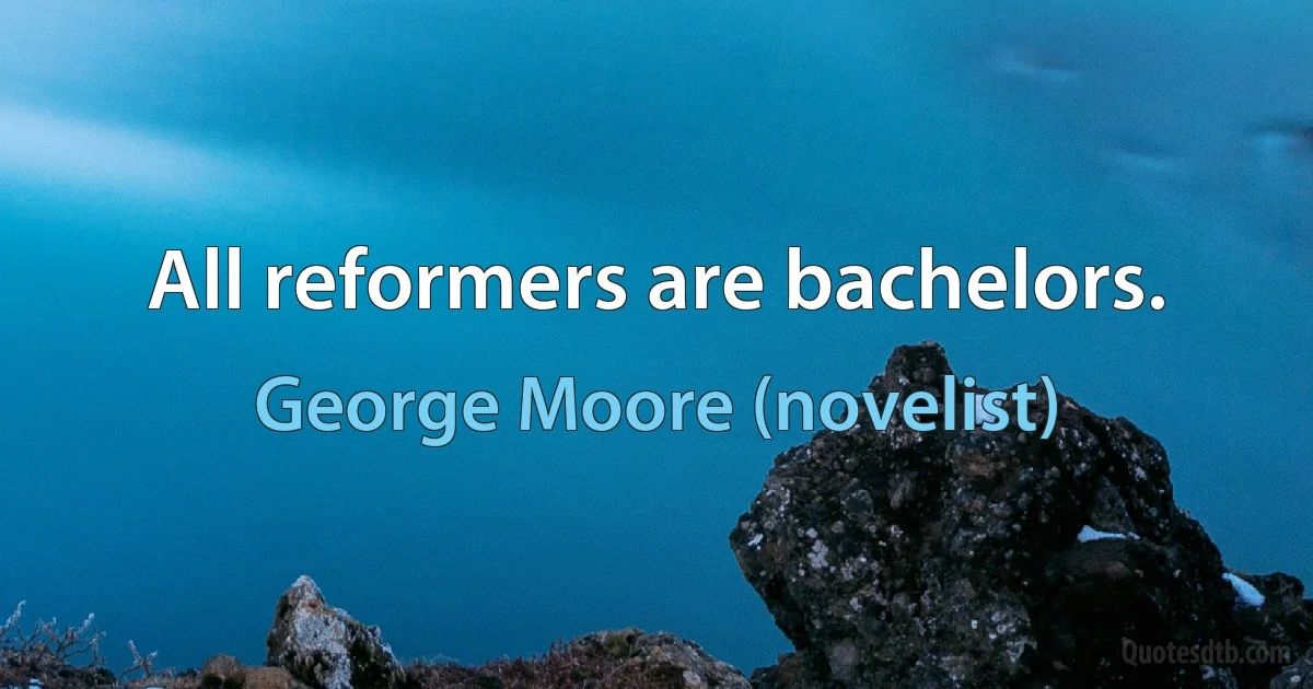 All reformers are bachelors. (George Moore (novelist))