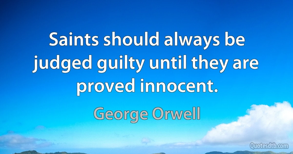 Saints should always be judged guilty until they are proved innocent. (George Orwell)