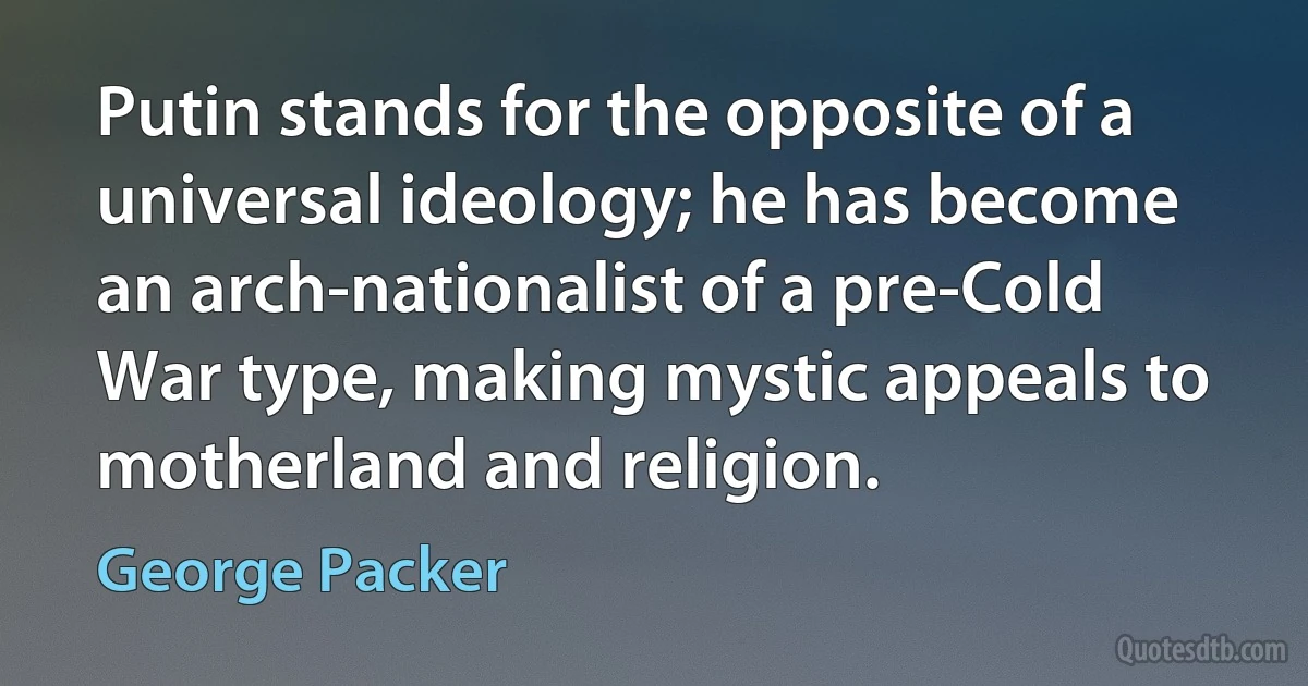 Putin stands for the opposite of a universal ideology; he has become an arch-nationalist of a pre-Cold War type, making mystic appeals to motherland and religion. (George Packer)