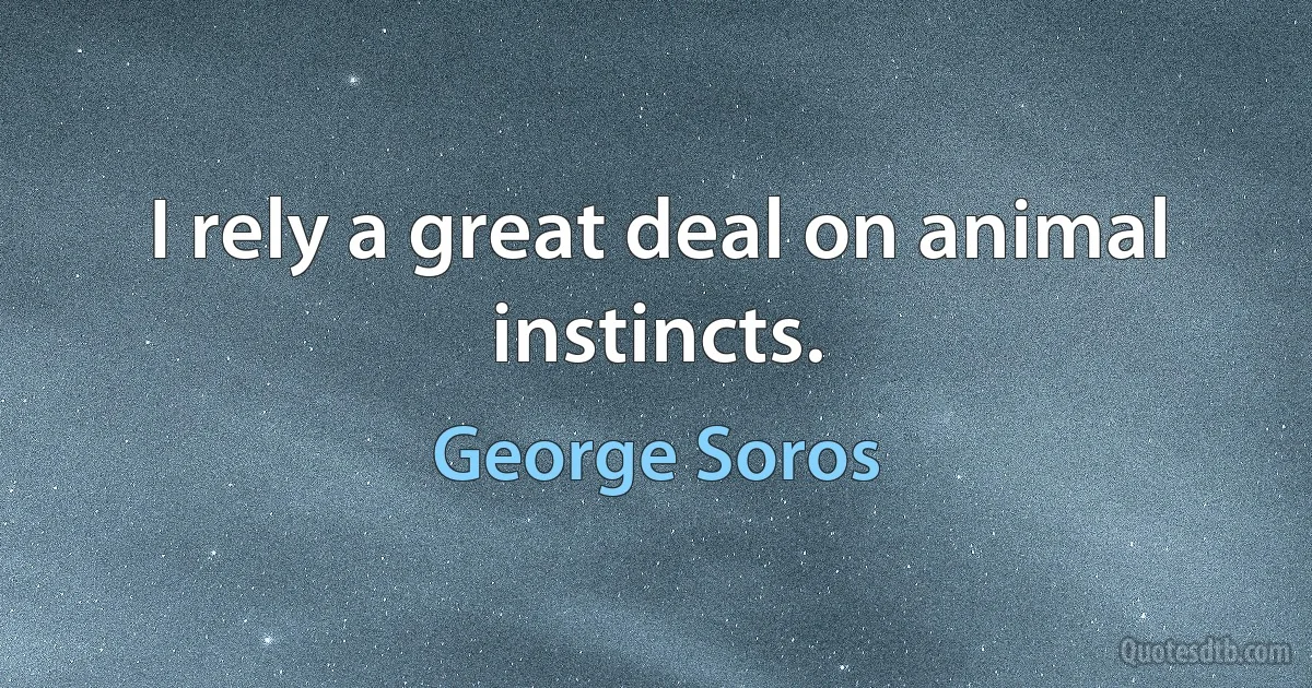 I rely a great deal on animal instincts. (George Soros)