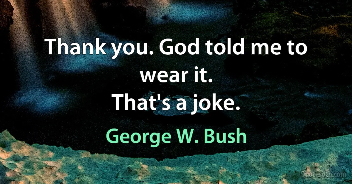 Thank you. God told me to wear it.
That's a joke. (George W. Bush)