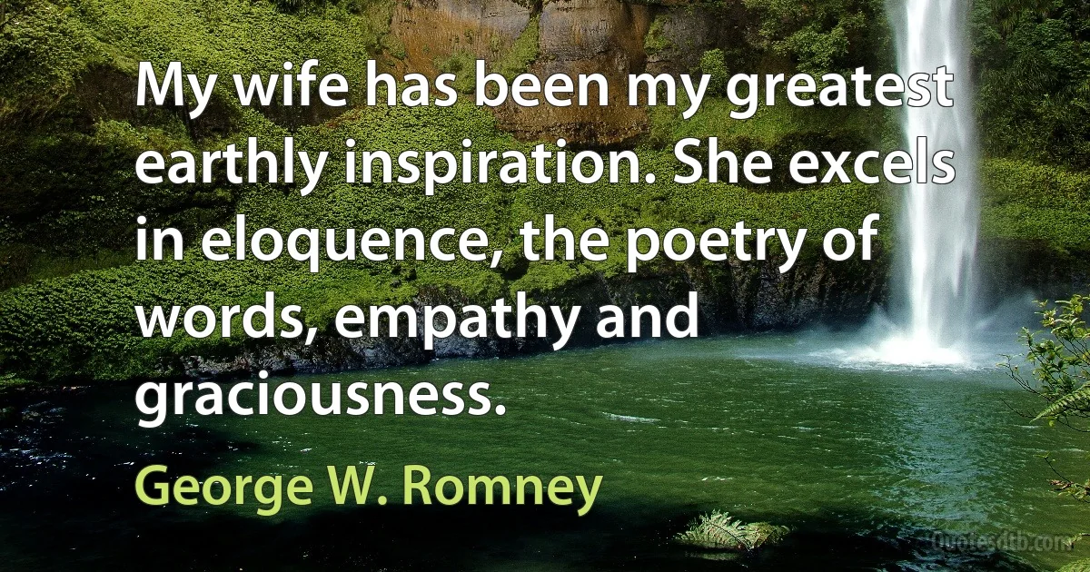 My wife has been my greatest earthly inspiration. She excels in eloquence, the poetry of words, empathy and graciousness. (George W. Romney)