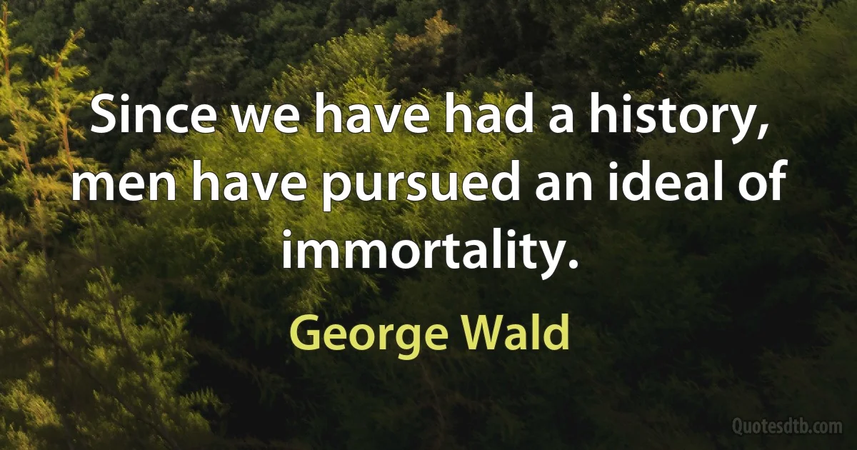 Since we have had a history, men have pursued an ideal of immortality. (George Wald)