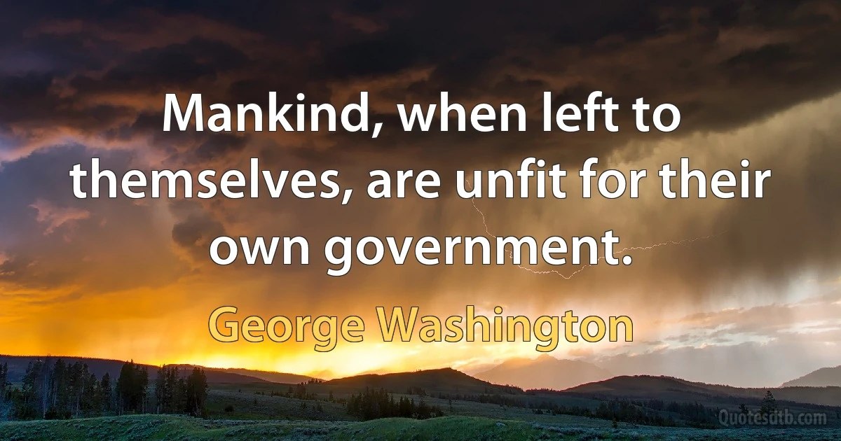 Mankind, when left to themselves, are unfit for their own government. (George Washington)