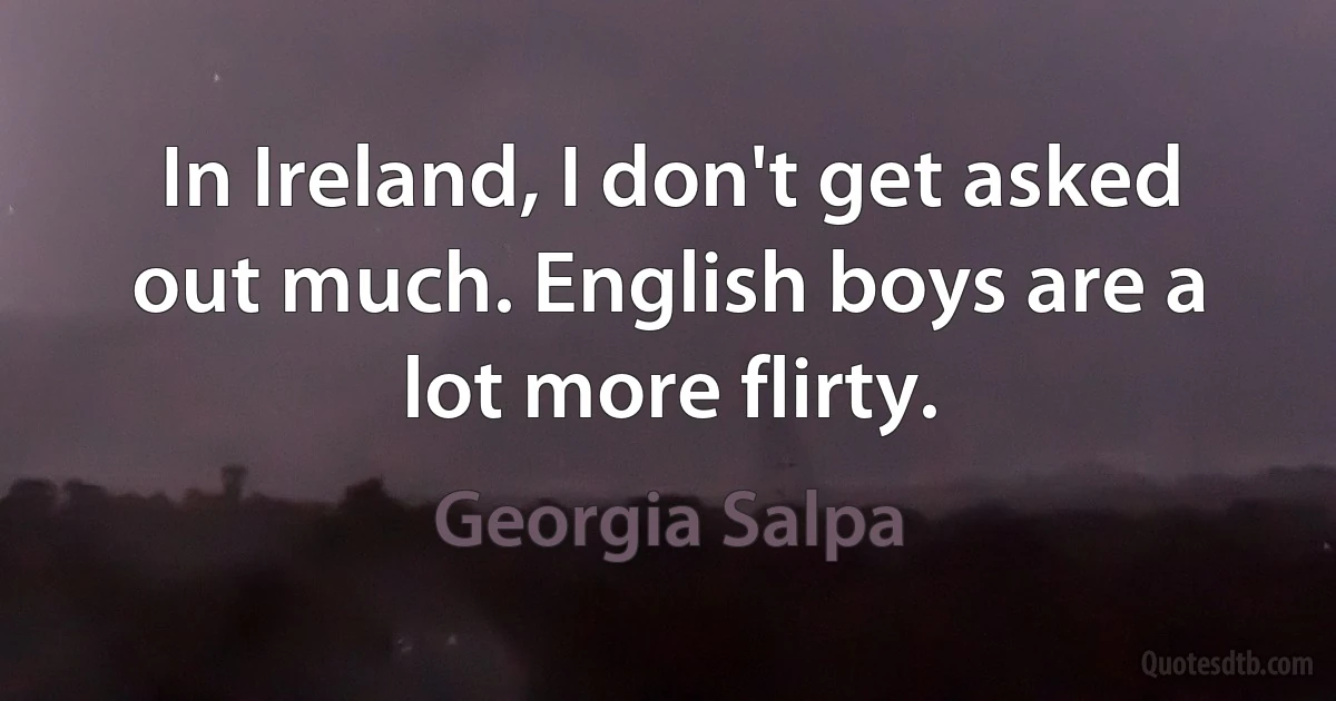 In Ireland, I don't get asked out much. English boys are a lot more flirty. (Georgia Salpa)